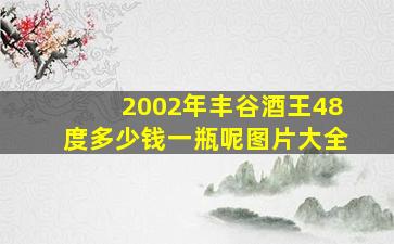 2002年丰谷酒王48度多少钱一瓶呢图片大全