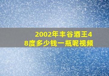 2002年丰谷酒王48度多少钱一瓶呢视频