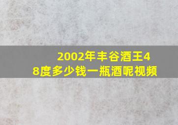 2002年丰谷酒王48度多少钱一瓶酒呢视频