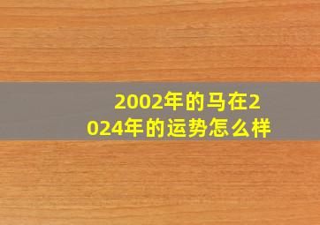 2002年的马在2024年的运势怎么样