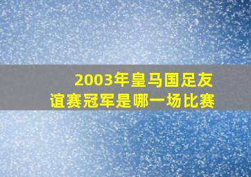 2003年皇马国足友谊赛冠军是哪一场比赛