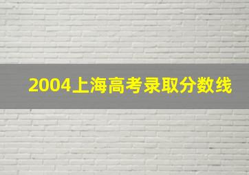 2004上海高考录取分数线