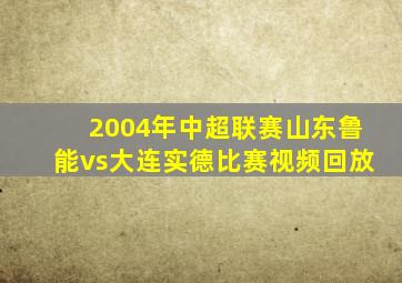 2004年中超联赛山东鲁能vs大连实德比赛视频回放