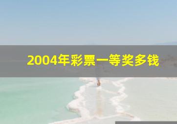 2004年彩票一等奖多钱