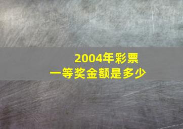 2004年彩票一等奖金额是多少