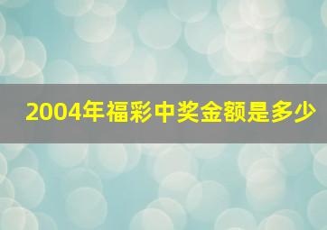 2004年福彩中奖金额是多少