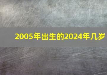 2005年出生的2024年几岁