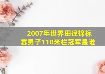 2007年世界田径锦标赛男子110米栏冠军是谁