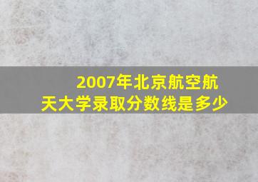 2007年北京航空航天大学录取分数线是多少