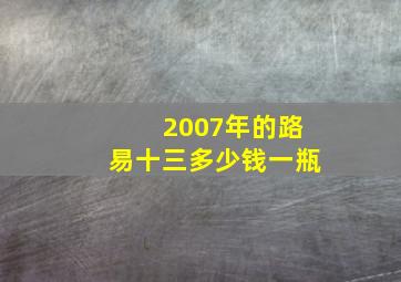 2007年的路易十三多少钱一瓶