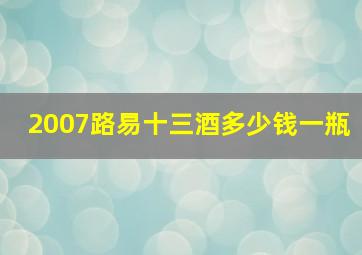 2007路易十三酒多少钱一瓶