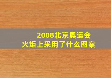 2008北京奥运会火炬上采用了什么图案