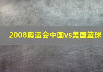 2008奥运会中国vs美国篮球