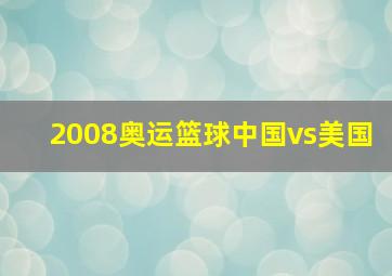 2008奥运篮球中国vs美国