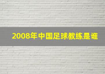 2008年中国足球教练是谁