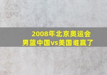 2008年北京奥运会男篮中国vs美国谁赢了