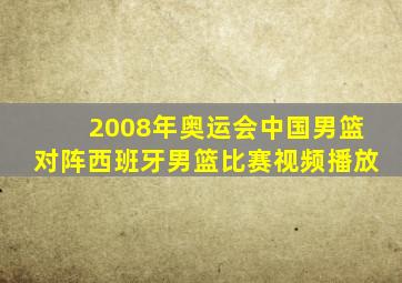 2008年奥运会中国男篮对阵西班牙男篮比赛视频播放