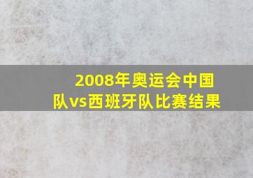 2008年奥运会中国队vs西班牙队比赛结果