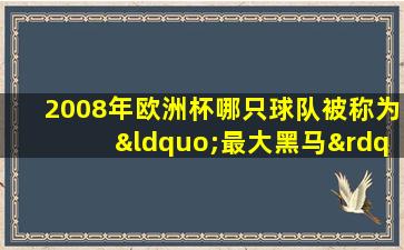 2008年欧洲杯哪只球队被称为“最大黑马”