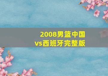 2008男篮中国vs西班牙完整版