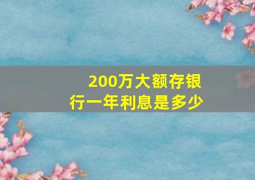 200万大额存银行一年利息是多少