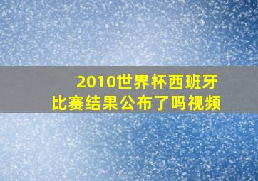 2010世界杯西班牙比赛结果公布了吗视频