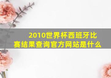 2010世界杯西班牙比赛结果查询官方网站是什么