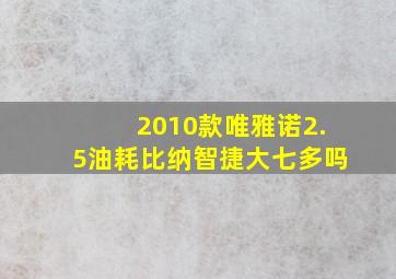 2010款唯雅诺2.5油耗比纳智捷大七多吗