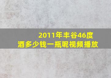 2011年丰谷46度酒多少钱一瓶呢视频播放