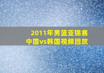 2011年男篮亚锦赛中国vs韩国视频回放