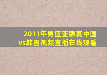 2011年男篮亚锦赛中国vs韩国视频直播在线观看