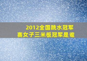 2012全国跳水冠军赛女子三米板冠军是谁