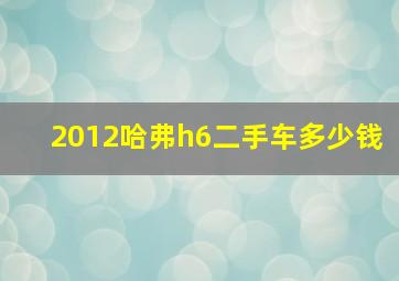 2012哈弗h6二手车多少钱