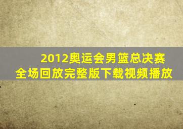 2012奥运会男篮总决赛全场回放完整版下载视频播放