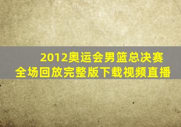 2012奥运会男篮总决赛全场回放完整版下载视频直播