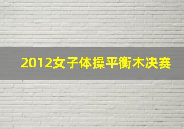 2012女子体操平衡木决赛