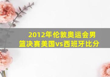 2012年伦敦奥运会男篮决赛美国vs西班牙比分