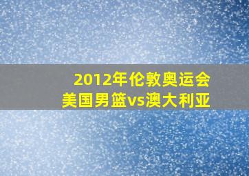 2012年伦敦奥运会美国男篮vs澳大利亚