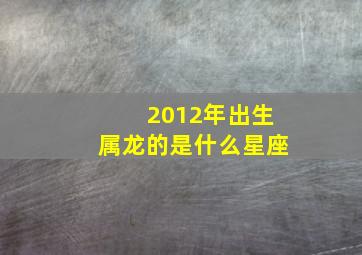 2012年出生属龙的是什么星座