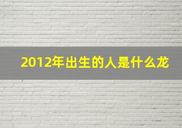 2012年出生的人是什么龙