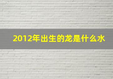 2012年出生的龙是什么水