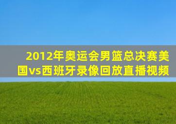 2012年奥运会男篮总决赛美国vs西班牙录像回放直播视频