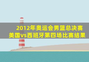 2012年奥运会男篮总决赛美国vs西班牙第四场比赛结果