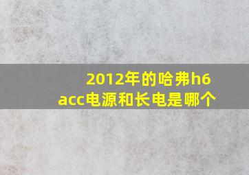 2012年的哈弗h6acc电源和长电是哪个