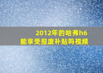 2012年的哈弗h6能享受报废补贴吗视频