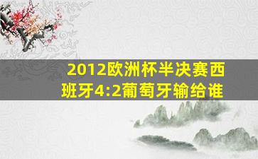 2012欧洲杯半决赛西班牙4:2葡萄牙输给谁