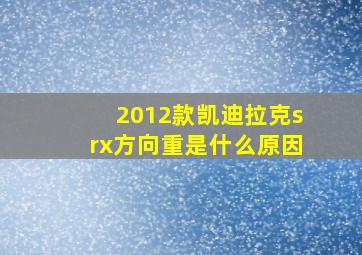 2012款凯迪拉克srx方向重是什么原因