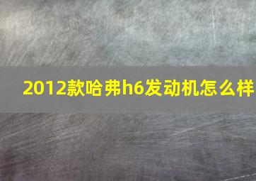 2012款哈弗h6发动机怎么样