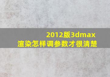 2012版3dmax渲染怎样调参数才很清楚