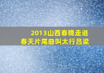 2013山西春晚走进春天片尾曲叫太行吕梁